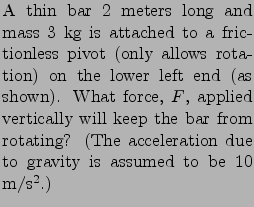 $\textstyle \parbox{0.45\linewidth}{
\noindent A thin bar 2 meters long and mass...
...from rotating? (The acceleration due to gravity is
assumed to be 10 m/s$^2$.)
}$