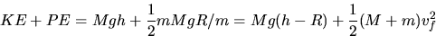 \begin{displaymath}KE+ PE = Mgh + \frac{1}{2} m MgR/m = Mg(h-R) + \frac{1}{2} (M+m)v_f^2\end{displaymath}